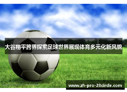 大谷翔平跨界探索足球世界展现体育多元化新风貌